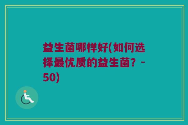 益生菌哪样好(如何选择最优质的益生菌？-50)