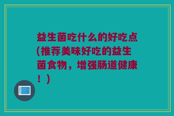 益生菌吃什么的好吃点(推荐美味好吃的益生菌食物,增强肠道健康!) 益生菌吃什么的好吃点(推荐美味好吃的益生菌食物,增强肠道健康!)