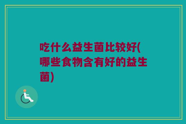 吃什么益生菌比较好(哪些食物含有好的益生菌)