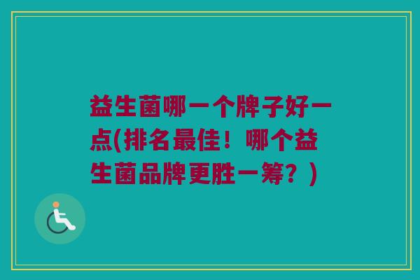 益生菌哪一个牌子好一点(排名最佳！哪个益生菌品牌更胜一筹？)