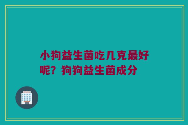 小狗益生菌吃几克好呢?狗狗益生菌成分 小狗益生菌吃几克好呢?狗狗益生菌成分