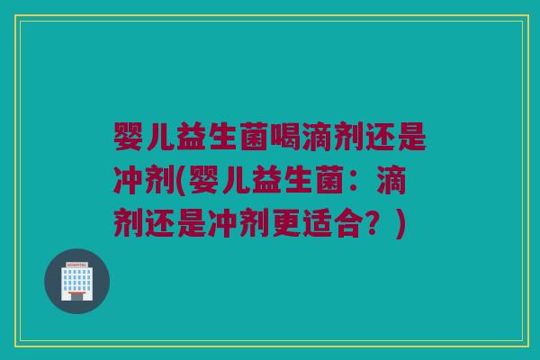 婴儿益生菌喝滴剂还是冲剂(婴儿益生菌:滴剂还是冲剂更适合?) 婴儿益生菌喝滴剂还是冲剂(婴儿益生菌:滴剂还是冲剂更适合?)