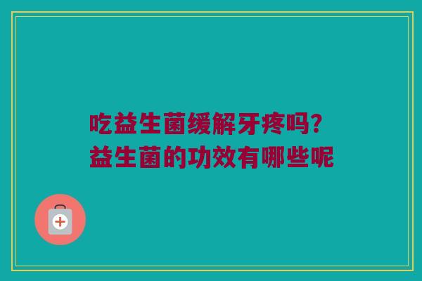吃益生菌缓解牙疼吗？益生菌的功效有哪些呢