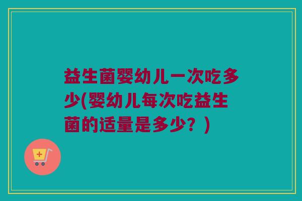 益生菌婴幼儿一次吃多少(婴幼儿每次吃益生菌的适量是多少？)