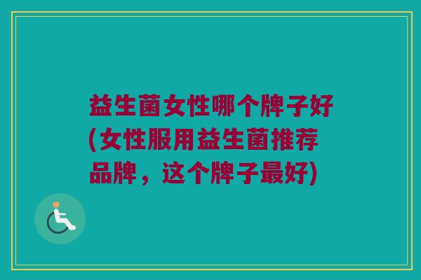 益生菌女性哪个牌子好(女性服用益生菌推荐品牌，这个牌子最好)