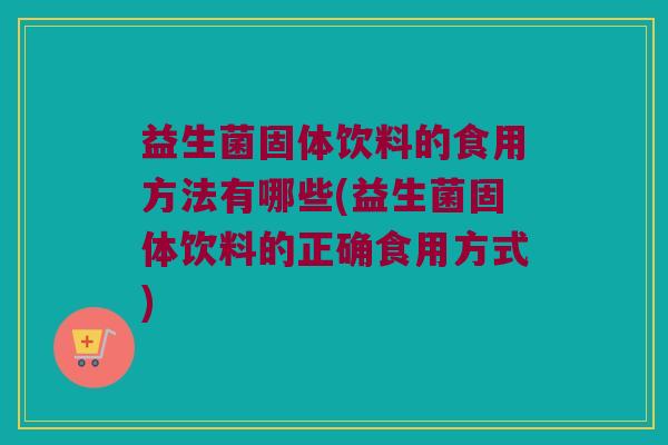 益生菌固体饮料的食用方法有哪些(益生菌固体饮料的正确食用方式) 益生菌固体饮料的食用方法有哪些(益生菌固体饮料的正确食用方式)