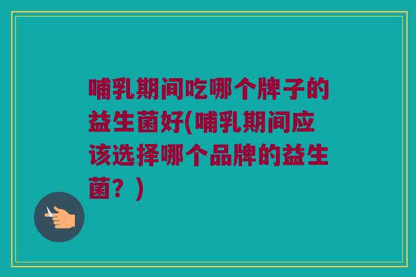 哺乳期间吃哪个牌子的益生菌好(哺乳期间应该选择哪个品牌的益生菌?) 哺乳期间吃哪个牌子的益生菌好(哺乳期间应该选择哪个品牌的益生菌?)