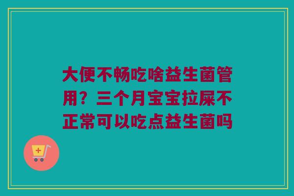 大便不畅吃啥益生菌管用？三个月宝宝拉屎不正常可以吃点益生菌吗