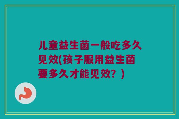 儿童益生菌一般吃多久见效(孩子服用益生菌要多久才能见效？)