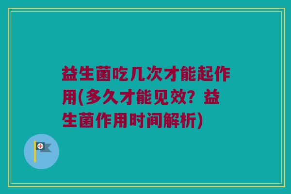 益生菌吃几次才能起作用(多久才能见效？益生菌作用时间解析)