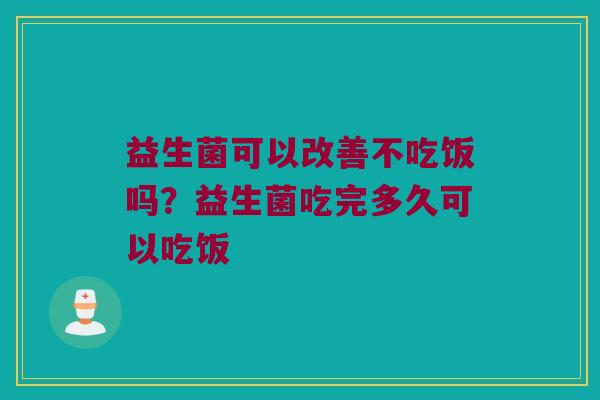 益生菌可以改善不吃饭吗？益生菌吃完多久可以吃饭