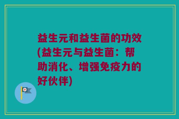 益生元和益生菌的功效(益生元与益生菌：帮助消化、增强力的好伙伴)