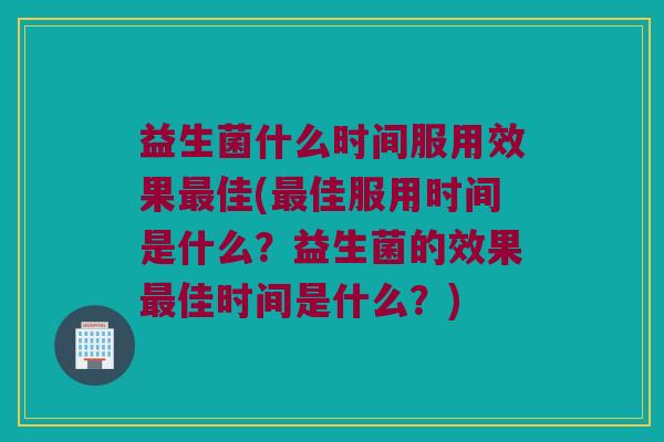 益生菌什么时间服用效果佳(佳服用时间是什么?益生菌的效果佳时间是什么?) 益生菌什么时间服用效果佳(佳服用时间是什么?益生菌的效果佳时间是什么?)