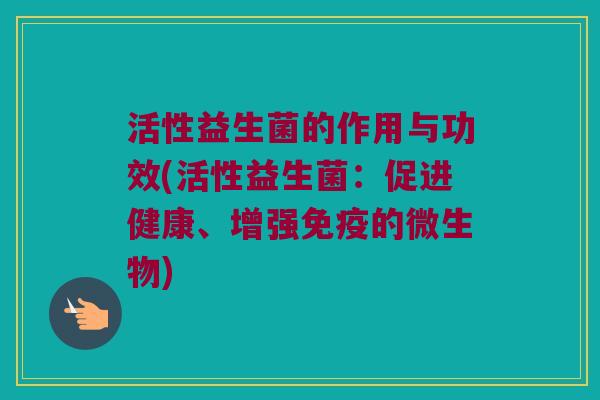 活性益生菌的作用与功效(活性益生菌：促进健康、增强免疫的微生物)