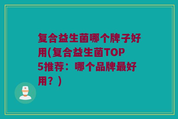 复合益生菌哪个牌子好用(复合益生菌TOP5推荐:哪个品牌好用?) 复合益生菌哪个牌子好用(复合益生菌TOP5推荐:哪个品牌好用?)