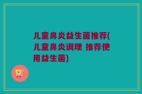 儿童鼻炎益生菌推荐(儿童鼻炎调理 推荐使用益生菌)