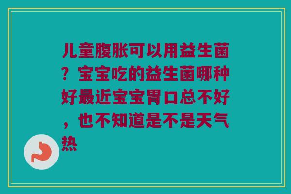 儿童腹胀可以用益生菌？宝宝吃的益生菌哪种好最近宝宝胃口总不好，也不知道是不是天气热