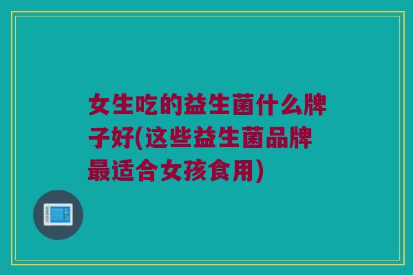 女生吃的益生菌什么牌子好(这些益生菌品牌最适合女孩食用)