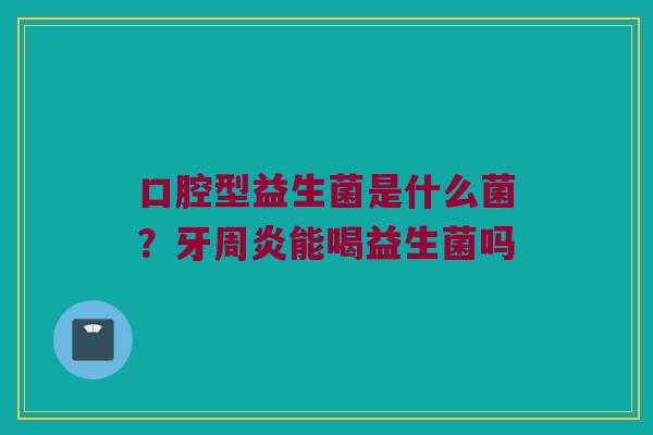 口腔型益生菌是什么菌？牙周炎能喝益生菌吗