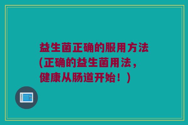益生菌正确的服用方法(正确的益生菌用法，健康从肠道开始！)