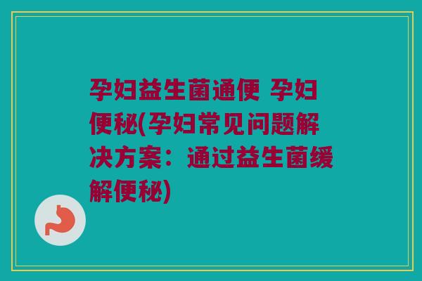 孕妇益生菌通便 孕妇(孕妇常见问题解决方案：通过益生菌缓解)