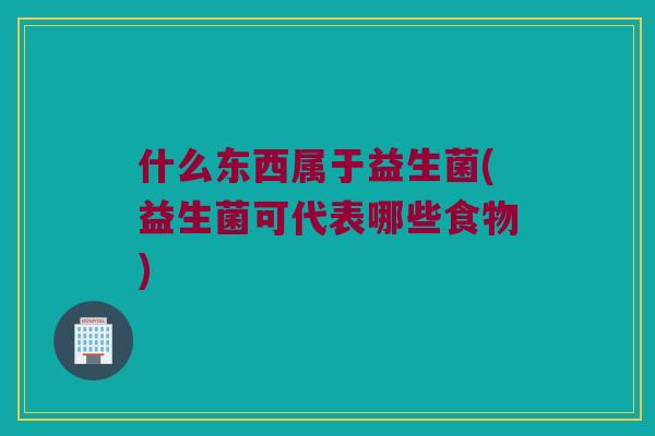 什么东西属于益生菌(益生菌可代表哪些食物)
