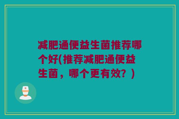 减肥通便益生菌推荐哪个好(推荐减肥通便益生菌，哪个更有效？)