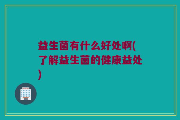 益生菌有什么好处啊(了解益生菌的健康益处)
