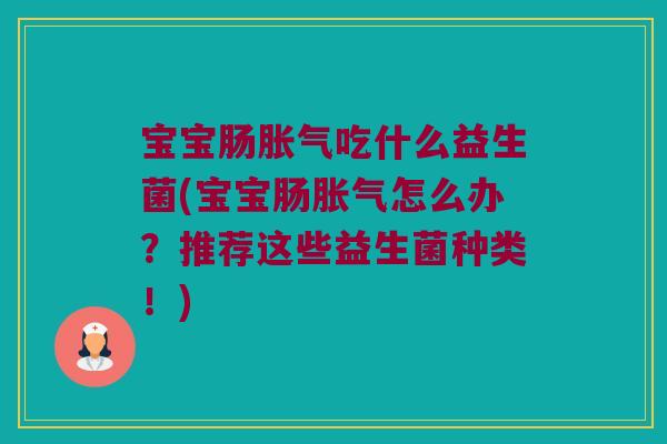 宝宝肠胀气吃什么益生菌(宝宝肠胀气怎么办？推荐这些益生菌种类！)