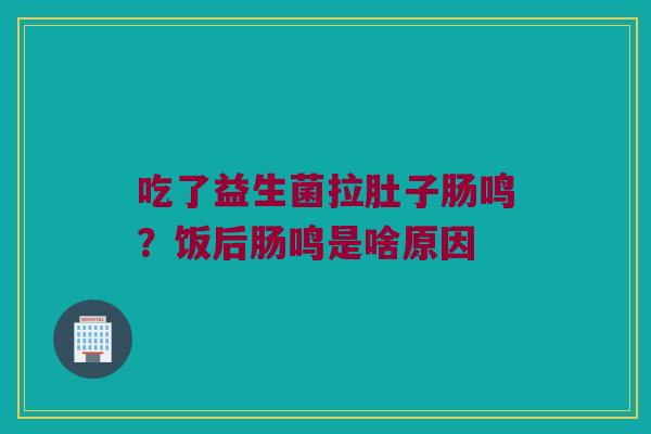 吃了益生菌拉肚子肠鸣?饭后肠鸣是啥原因 吃了益生菌拉肚子肠鸣?饭后肠鸣是啥原因