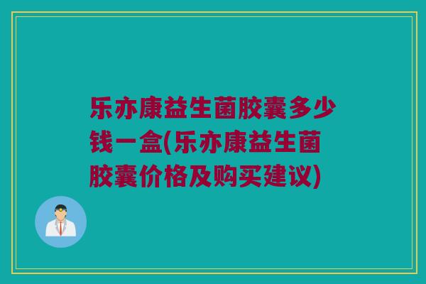 乐亦康益生菌胶囊多少钱一盒(乐亦康益生菌胶囊价格及购买建议)