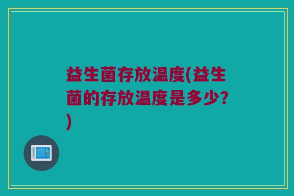 益生菌存放温度(益生菌的存放温度是多少？)