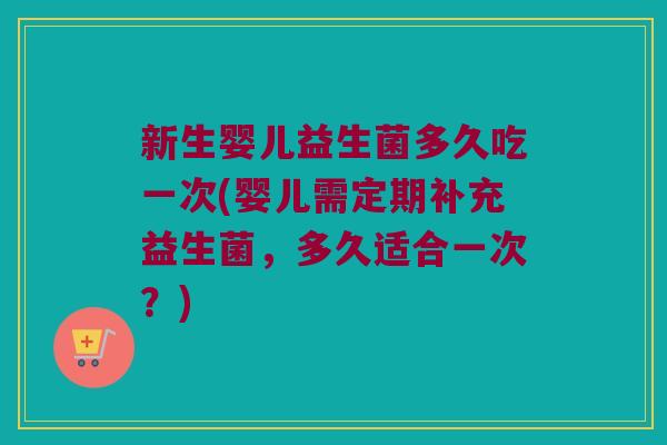 新生婴儿益生菌多久吃一次(婴儿需定期补充益生菌，多久适合一次？)
