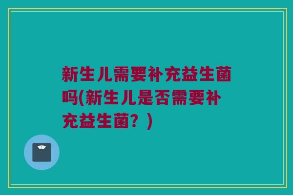 新生儿需要补充益生菌吗(新生儿是否需要补充益生菌？)