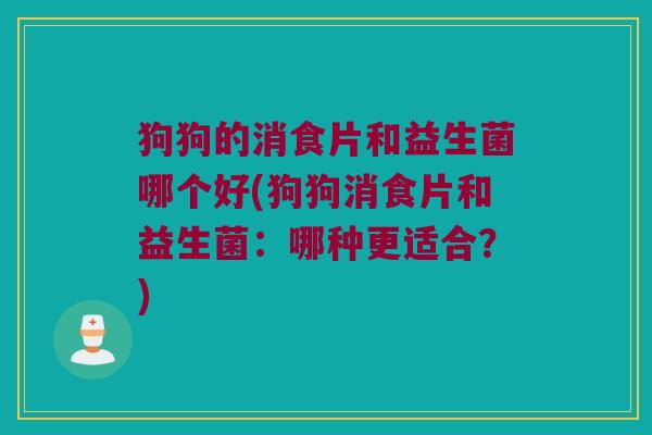 狗狗的消食片和益生菌哪个好(狗狗消食片和益生菌：哪种更适合？)