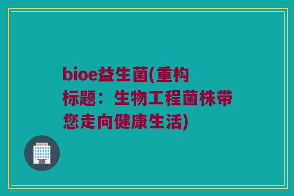 bioe益生菌(重构标题：生物工程菌株带您走向健康生活)