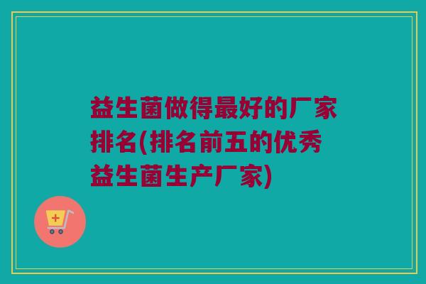 益生菌做得好的厂家排名(排名前五的优秀益生菌生产厂家)