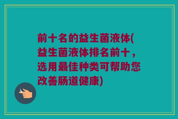前十名的益生菌液体(益生菌液体排名前十,选用佳种类可帮助您改善肠道健康) 前十名的益生菌液体(益生菌液体排名前十,选用佳种类可帮助您改善肠道健康)