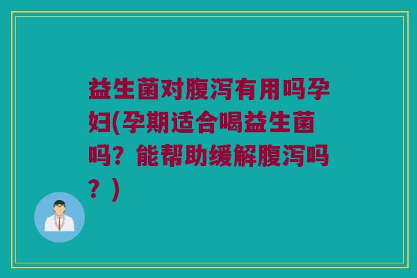 益生菌对腹泻有用吗孕妇(孕期适合喝益生菌吗？能帮助缓解腹泻吗？)