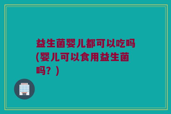 益生菌婴儿都可以吃吗(婴儿可以食用益生菌吗?) 益生菌婴儿都可以吃吗(婴儿可以食用益生菌吗?)