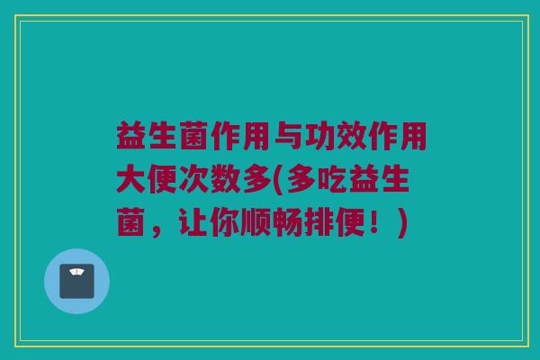 益生菌作用与功效作用大便次数多(多吃益生菌,让你顺畅排便!) 益生菌作用与功效作用大便次数多(多吃益生菌,让你顺畅排便!)