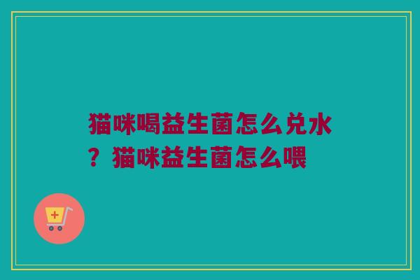 猫咪喝益生菌怎么兑水？猫咪益生菌怎么喂