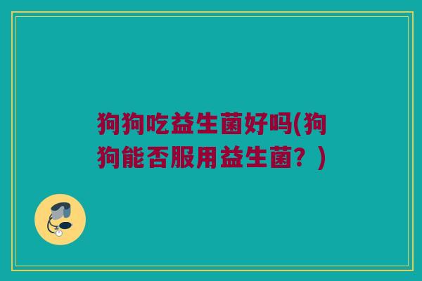 狗狗吃益生菌好吗(狗狗能否服用益生菌?) 狗狗吃益生菌好吗(狗狗能否服用益生菌?)