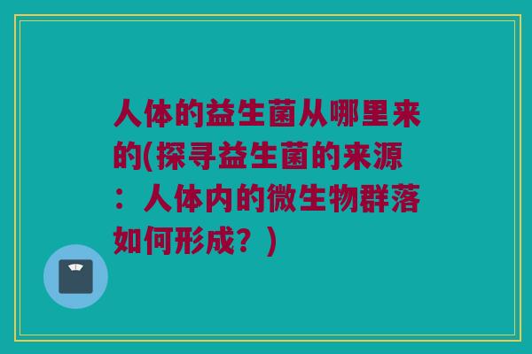 人体的益生菌从哪里来的(探寻益生菌的来源：人体内的微生物群落如何形成？)