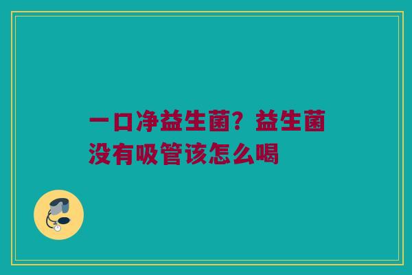 一口净益生菌？益生菌没有吸管该怎么喝