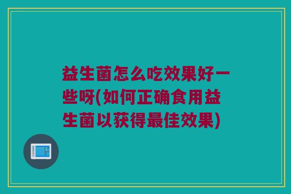 益生菌怎么吃效果好一些呀(如何正确食用益生菌以获得最佳效果)