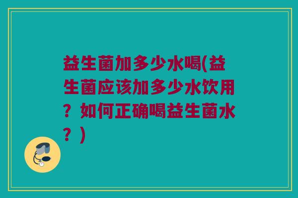 益生菌加多少水喝(益生菌应该加多少水饮用？如何正确喝益生菌水？)