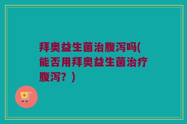 拜奥益生菌治腹泻吗(能否用拜奥益生菌治疗腹泻？)