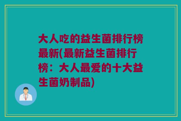 大人吃的益生菌排行榜新(新益生菌排行榜:大人爱的十大益生菌奶制品) 大人吃的益生菌排行榜新(新益生菌排行榜:大人爱的十大益生菌奶制品)