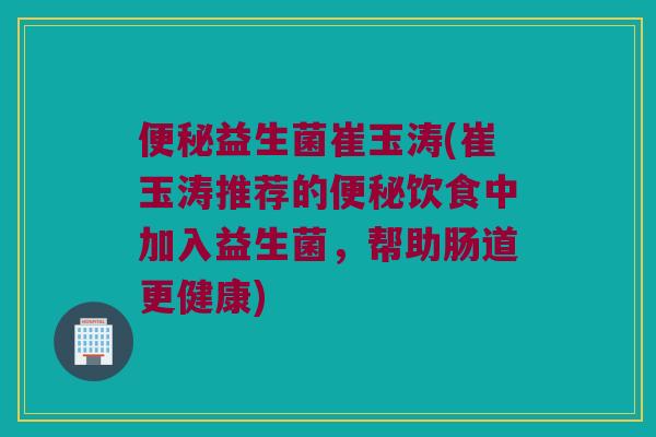 益生菌崔玉涛(崔玉涛推荐的饮食中加入益生菌,帮助肠道更健康) 益生菌崔玉涛(崔玉涛推荐的饮食中加入益生菌,帮助肠道更健康)